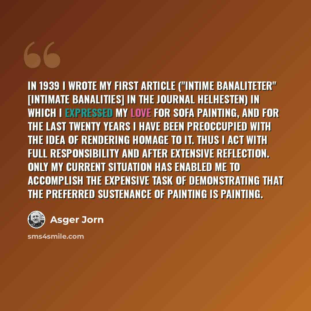 “In 1939 I wrote my first article ("Intime banaliteter" [Intimate banalities] in the journal Helhesten) in which I expressed my love for sofa painting, and for the last twenty years I have been preoccupied with the idea of rendering homage to it. Thus I act with full responsibility and after…” quote by Asger Jorn