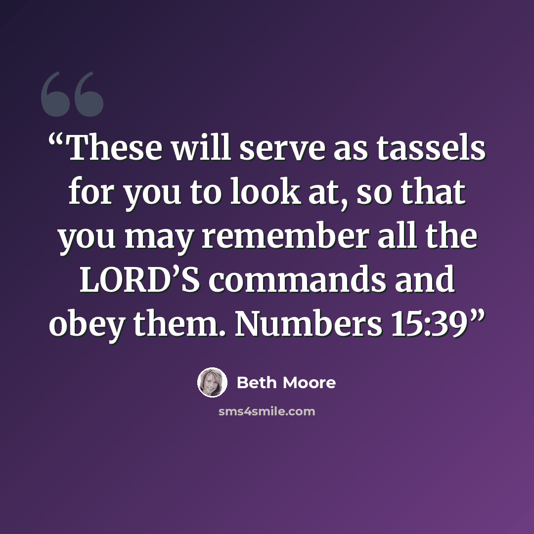 “These will serve as tassels for you to look at, so that you may remember all the LORD’S commands and obey them. Numbers 15:39” quote by Beth Moore