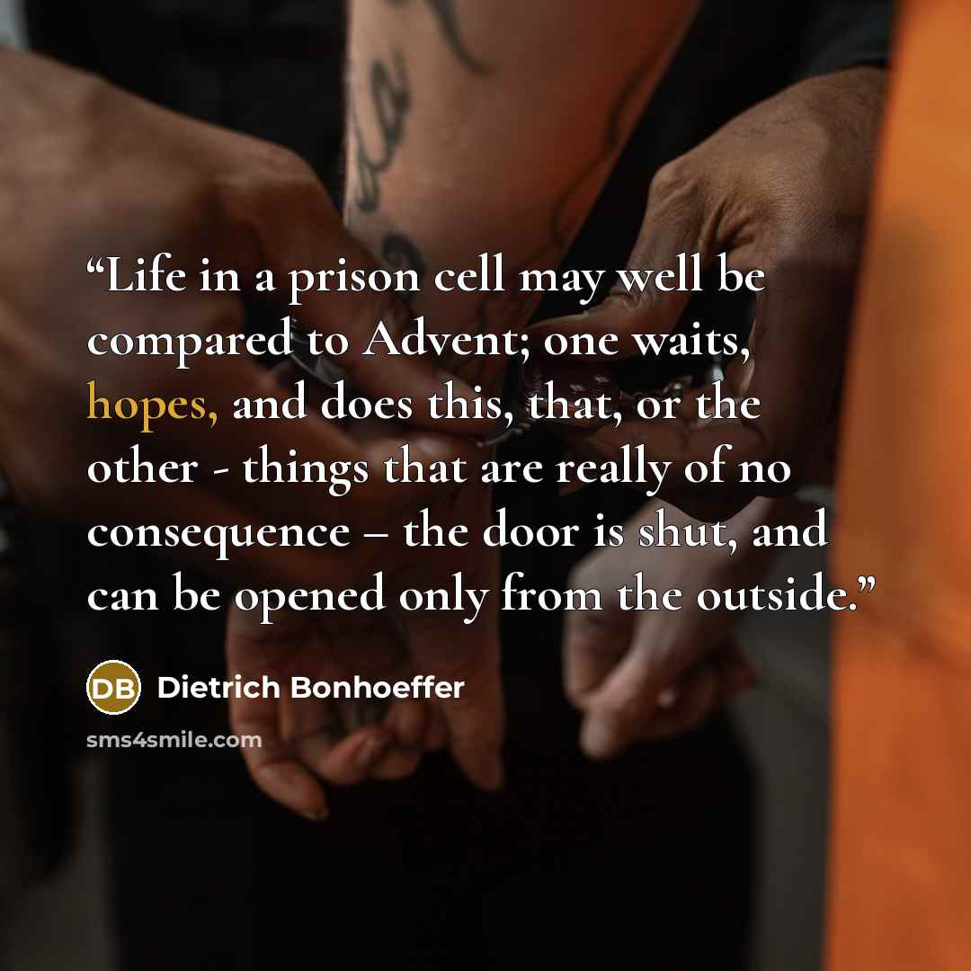 “Life in a prison cell may well be compared to Advent; one waits, hopes, and does this, that, or the other - things that are really of no consequence – the door is shut, and can be opened only from the outside.” quote by Dietrich Bonhoeffer