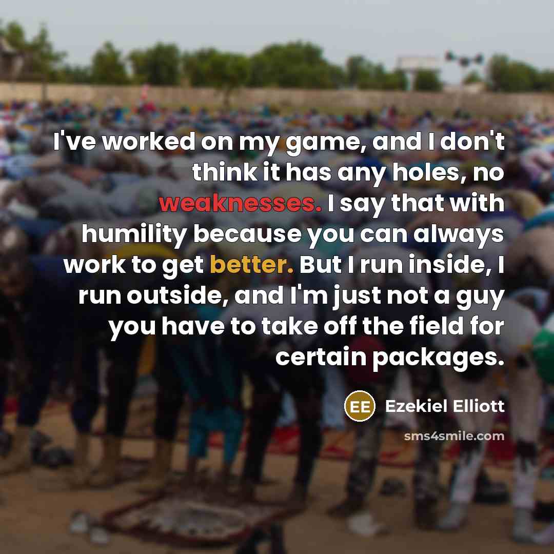 “I've worked on my game, and I don't think it has any holes, no weaknesses. I say that with humility because you can always work to get better. But I run inside, I run outside, and I'm just not a guy you have to take off the field for certain packages.” quote by Ezekiel Elliott
