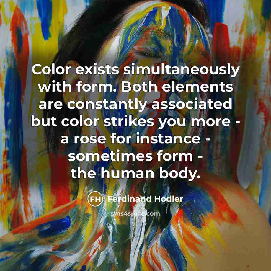 “Color exists simultaneously with form. Both elements are constantly associated but color strikes you more - a rose for instance - sometimes form - the human body.” quote by Ferdinand Hodler