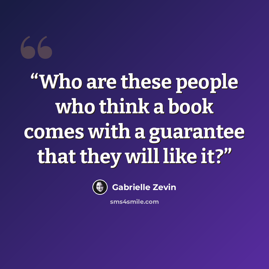 “Who are these people who think a book comes with a guarantee that they will like it?” quote by Gabrielle Zevin
