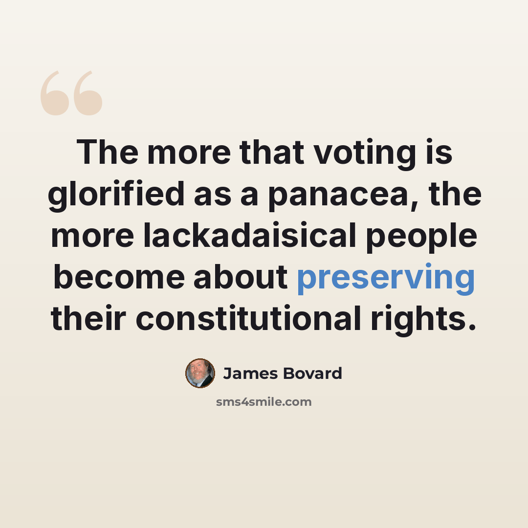 “The more that voting is glorified as a panacea, the more lackadaisical people become about preserving their constitutional rights.” quote by James Bovard