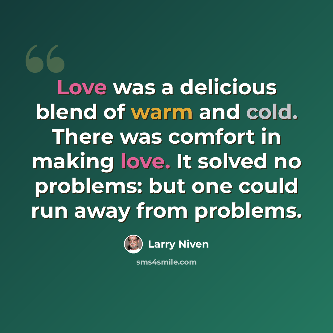 “Love was a delicious blend of warm and cold. There was comfort in making love. It solved no problems: but one could run away from problems.” quote by Larry Niven