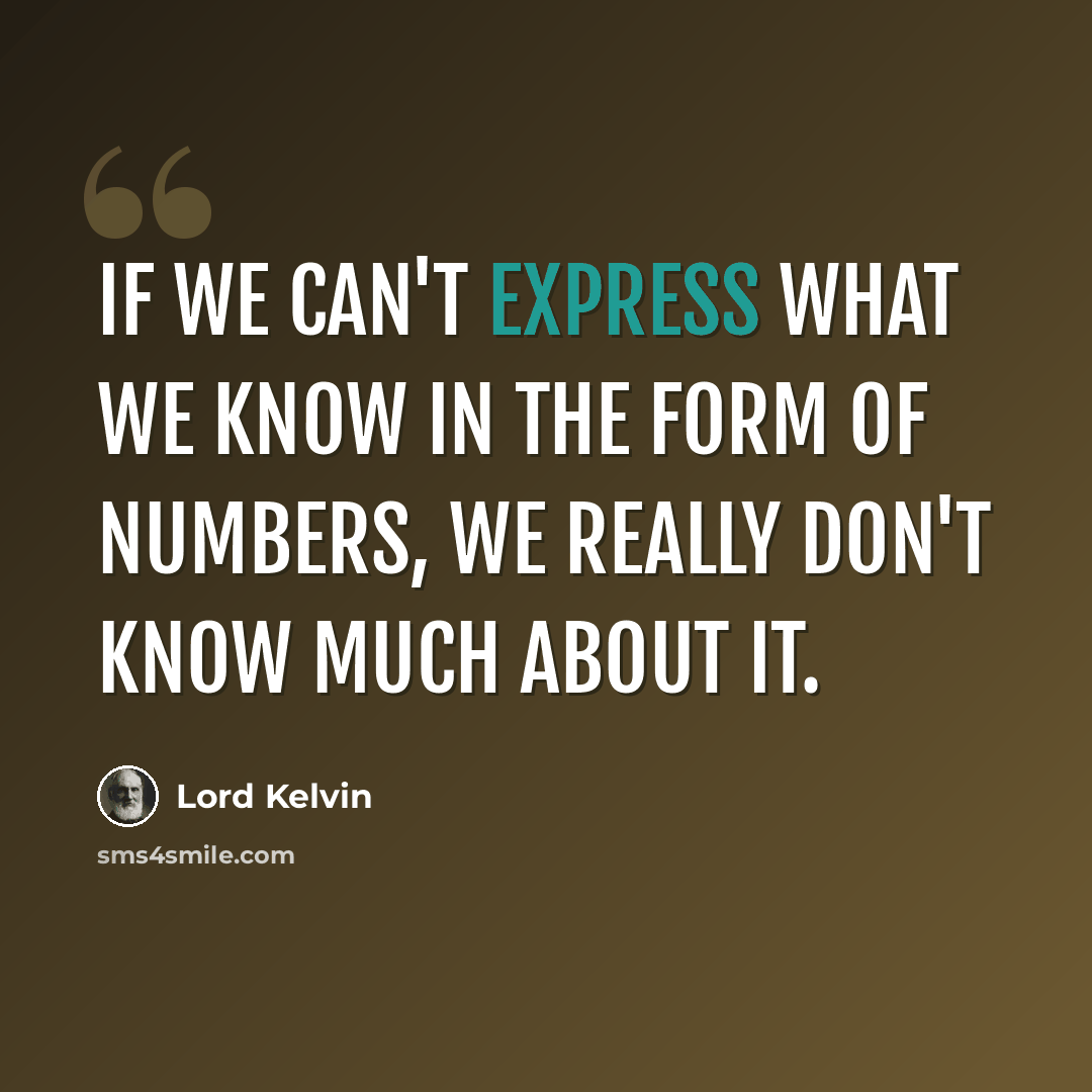 “If we can't express what we know in the form of numbers, we really don't know much about it.” quote by Lord Kelvin