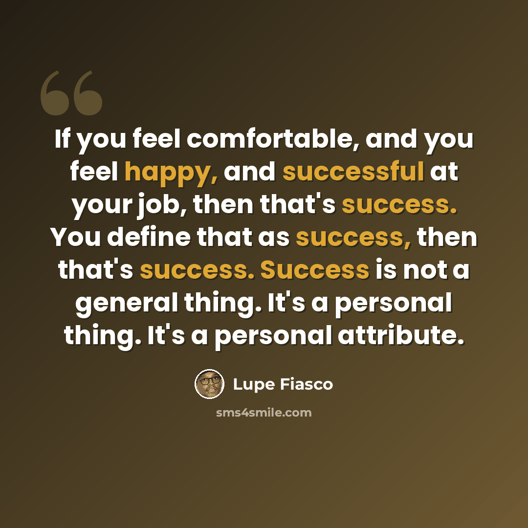 “If you feel comfortable, and you feel happy, and successful at your job, then that's success. You define that as success, then that's success. Success is not a general thing. It's a personal thing. It's a personal attribute.” quote by Lupe Fiasco