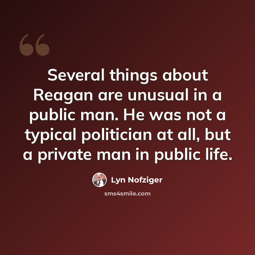 “Several things about Reagan are unusual in a public man. He was not a typical politician at all, but a private man in public life.” quote by Lyn Nofziger