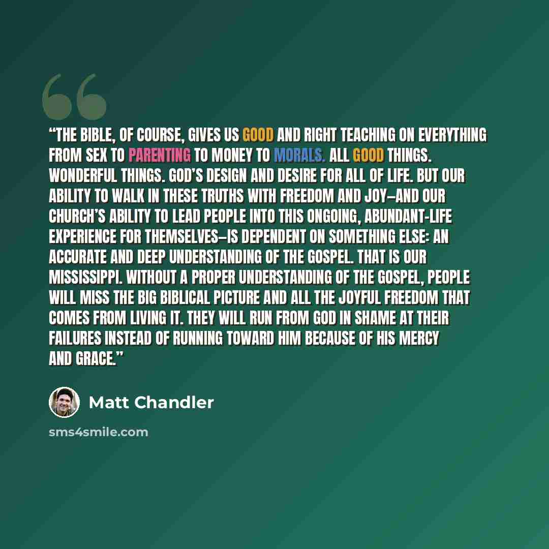 “The Bible, of course, gives us good and right teaching on everything from sex to parenting to money to morals. All good things. Wonderful things. God’s design and desire for all of life. But our ability to walk in these truths with freedom and joy—and our church’s ability to lead people into this…” quote by Matt Chandler