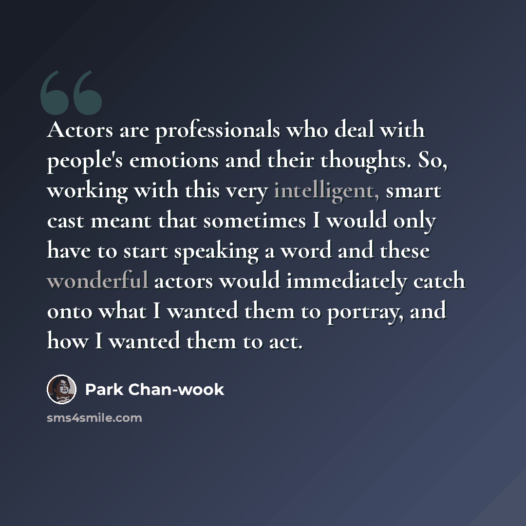 “Actors are professionals who deal with people's emotions and their thoughts. So, working with this very intelligent, smart cast meant that sometimes I would only have to start speaking a word and these wonderful actors would immediately catch onto what I wanted them to portray, and how I wanted…” quote by Park Chan-wook