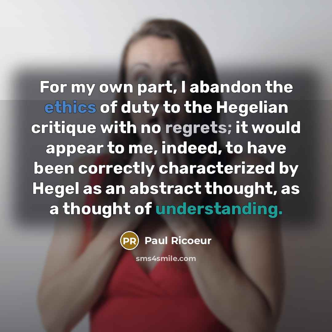 “For my own part, I abandon the ethics of duty to the Hegelian critique with no regrets; it would appear to me, indeed, to have been correctly characterized by Hegel as an abstract thought, as a thought of understanding.” quote by Paul Ricoeur