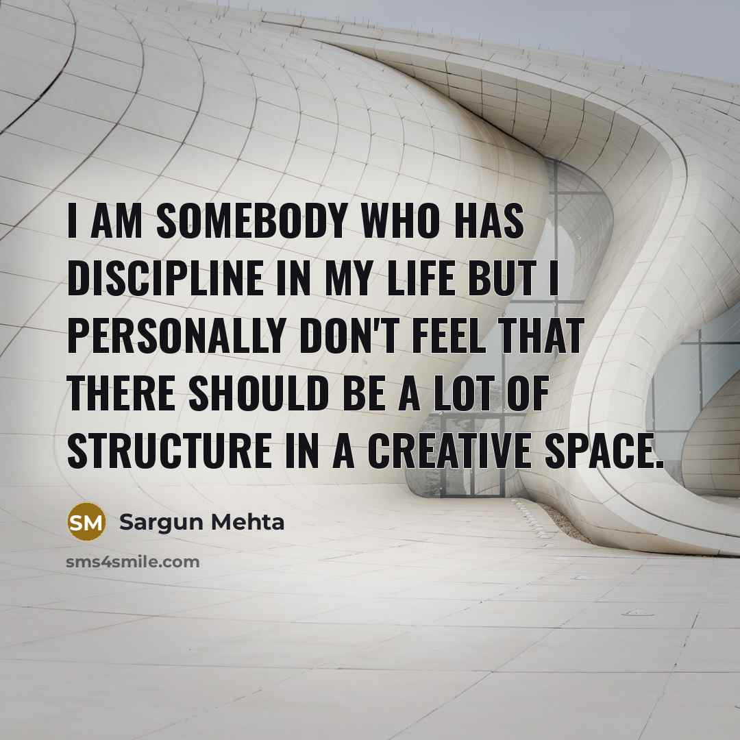 “I am somebody who has discipline in my life but I personally don't feel that there should be a lot of structure in a creative space.” quote by Sargun Mehta