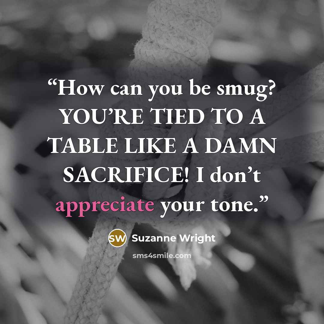 “How can you be smug? YOU’RE TIED TO A TABLE LIKE A DAMN SACRIFICE! I don’t appreciate your tone.” quote by Suzanne Wright