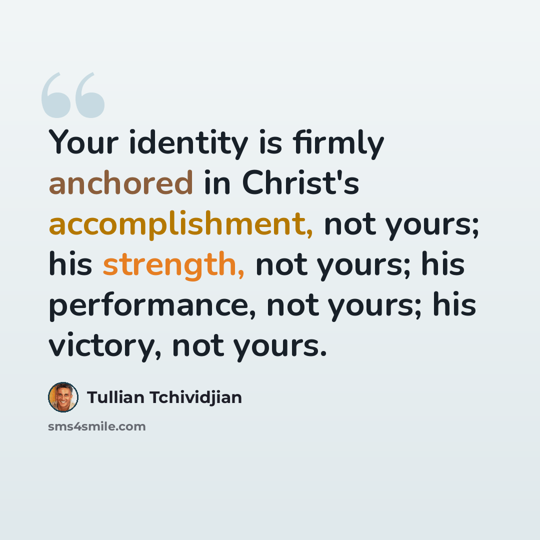 “Your identity is firmly anchored in Christ's accomplishment, not yours; his strength, not yours; his performance, not yours; his victory, not yours.” quote by Tullian Tchividjian