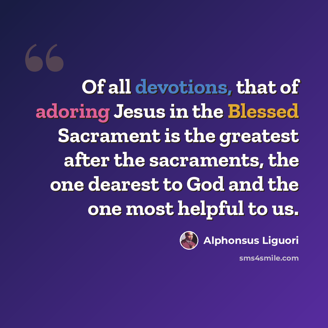 “Of all devotions, that of adoring Jesus in the Blessed Sacrament is the greatest after the sacraments, the one dearest to God and the one most helpful to us.” quote by Alphonsus Liguori