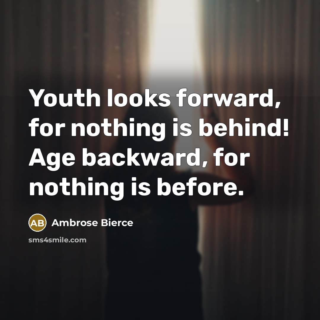 “Youth looks forward, for nothing is behind! Age backward, for nothing is before.” quote by Ambrose Bierce
