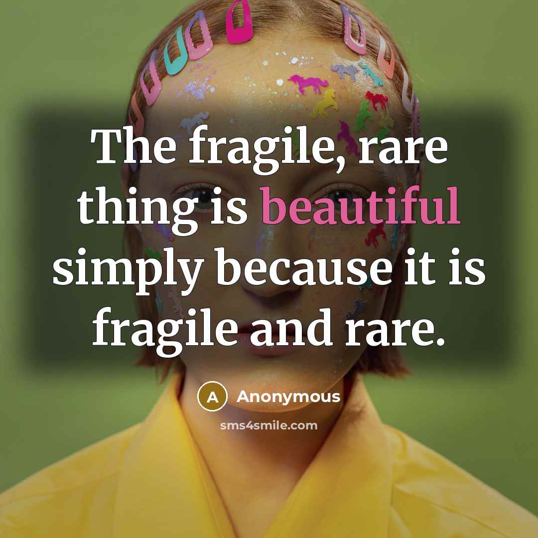 “The fragile, rare thing is beautiful simply because it is fragile and rare.” quote by Anonymous