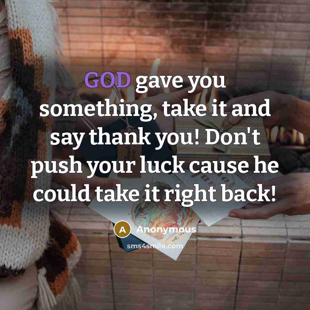 “GOD gave you something, take it and say thank you! Don't push your luck cause he could take it right back!” quote by Anonymous