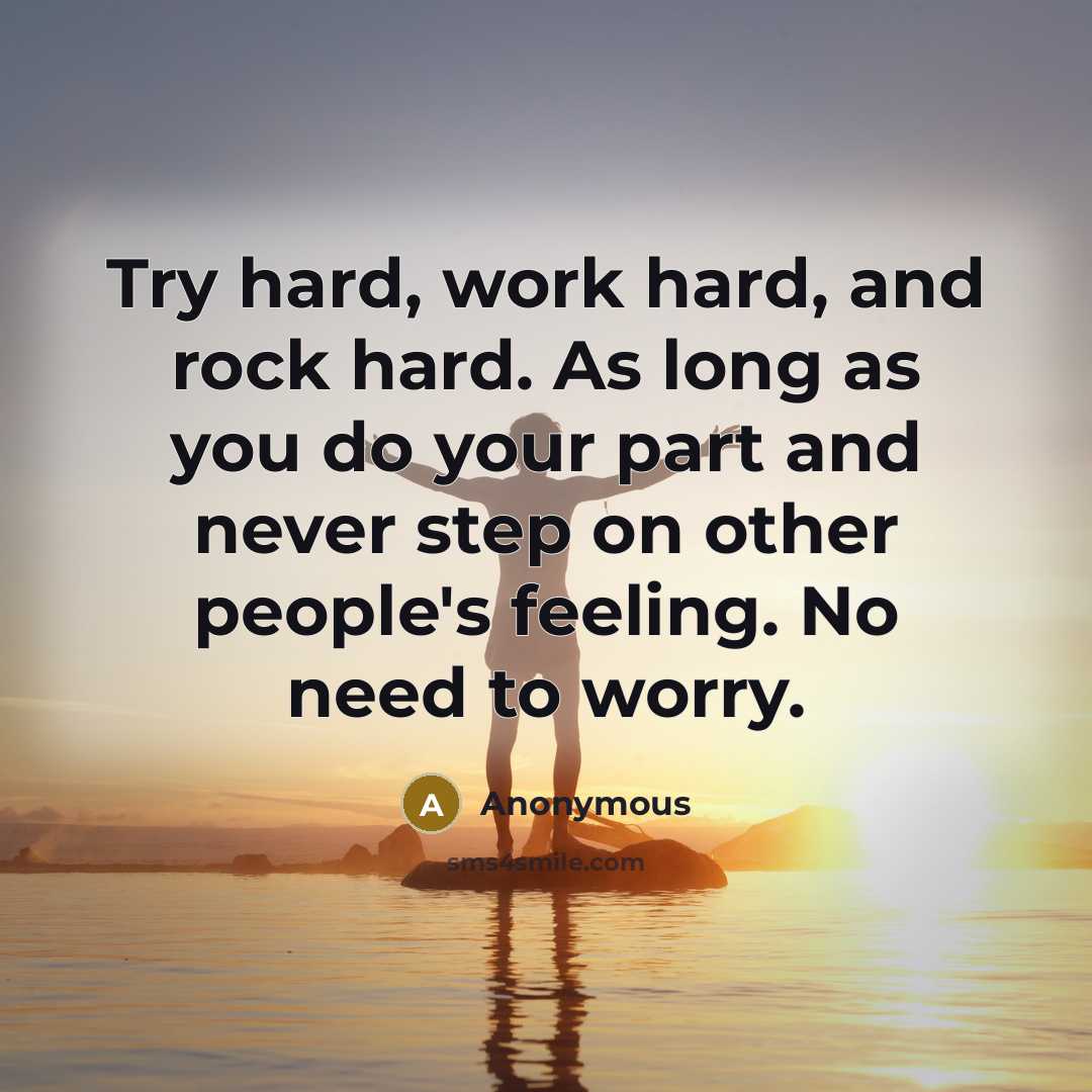 “Try hard, work hard, and rock hard. As long as you do your part and never step on other people's feeling. No need to worry.” quote by Anonymous
