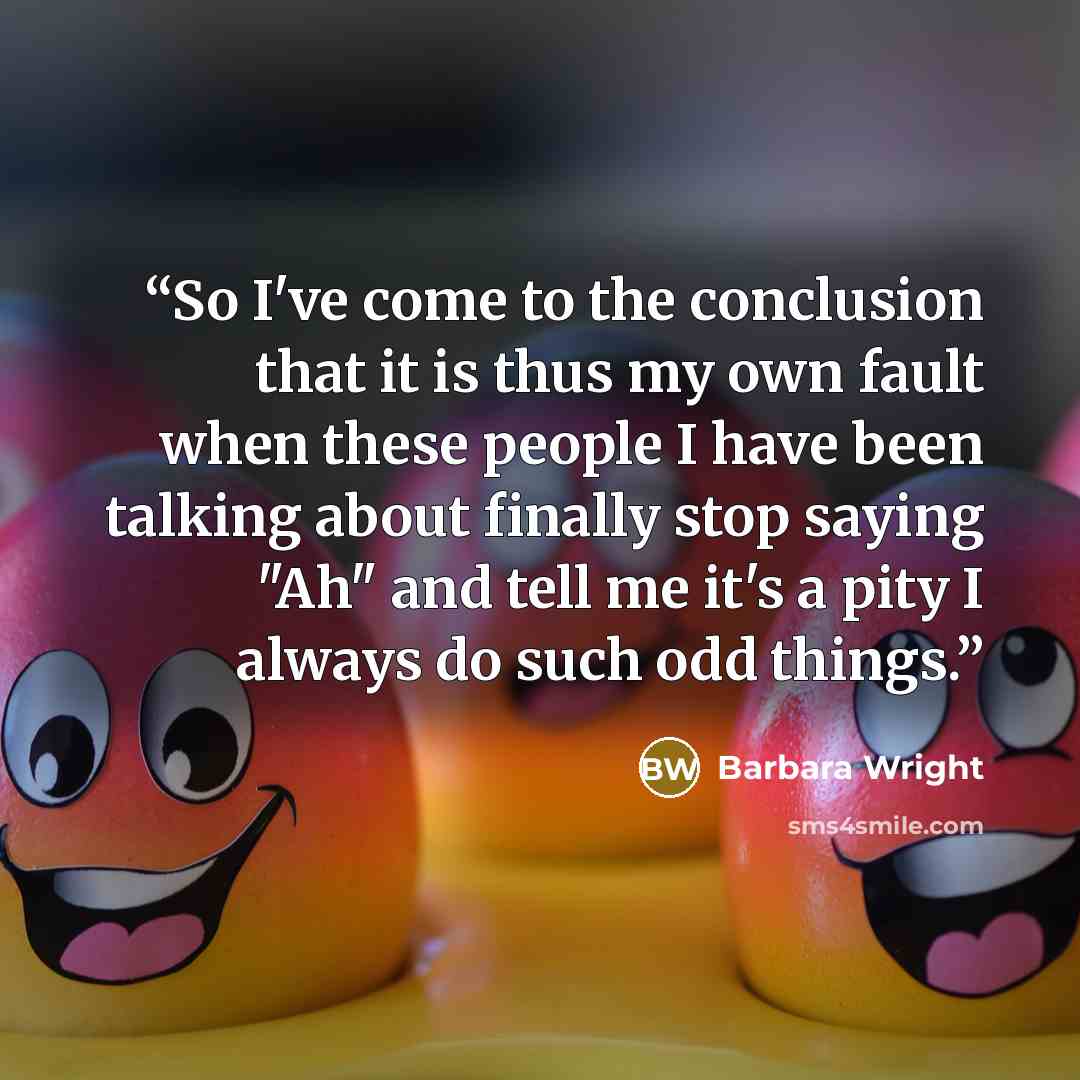 “So I've come to the conclusion that it is thus my own fault when these people I have been talking about finally stop saying "Ah" and tell me it's a pity I always do such odd things.” quote by Barbara Wright