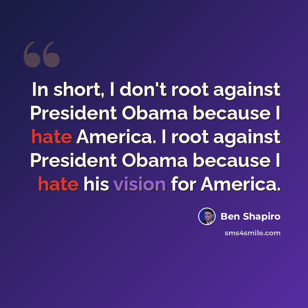 “In short, I don't root against President Obama because I hate America. I root against President Obama because I hate his vision for America.” quote by Ben Shapiro