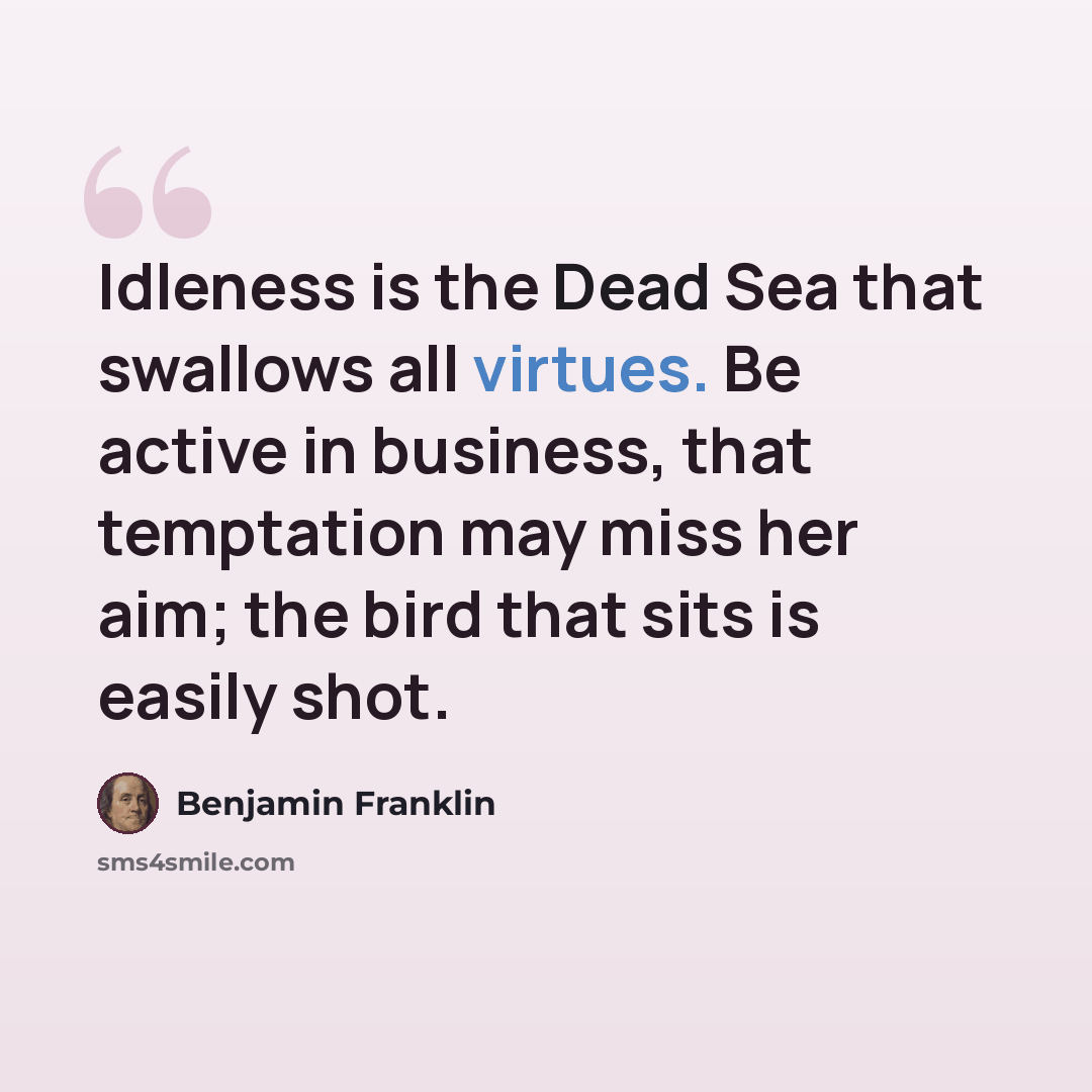 “Idleness is the Dead Sea that swallows all virtues. Be active in business, that temptation may miss her aim; the bird that sits is easily shot.” quote by Benjamin Franklin