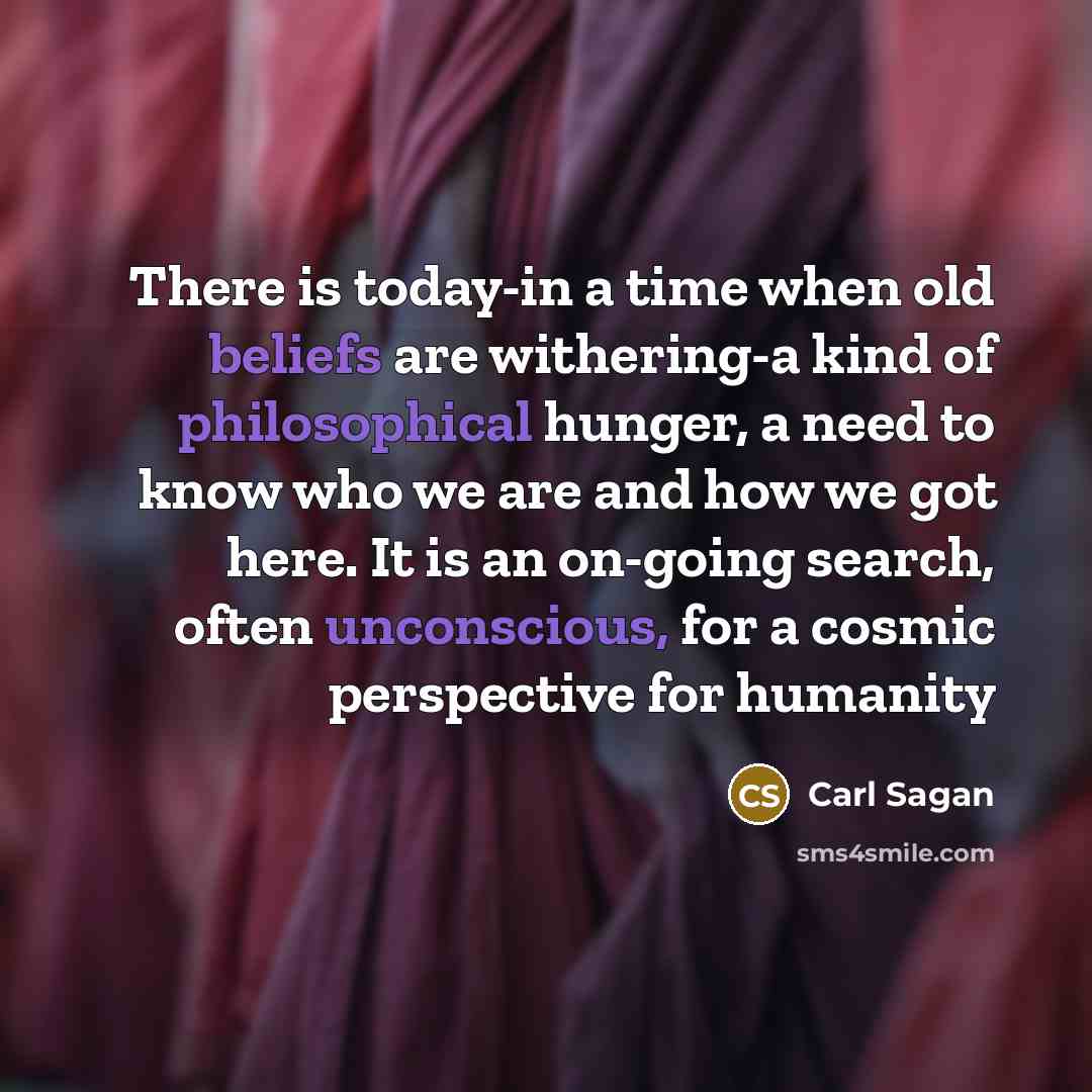 “There is today-in a time when old beliefs are withering-a kind of philosophical hunger, a need to know who we are and how we got here. It is an on-going search, often unconscious, for a cosmic perspective for humanity” quote by Carl Sagan