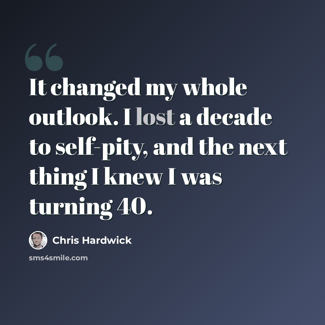 “It changed my whole outlook. I lost a decade to self-pity, and the next thing I knew I was turning 40.” quote by Chris Hardwick