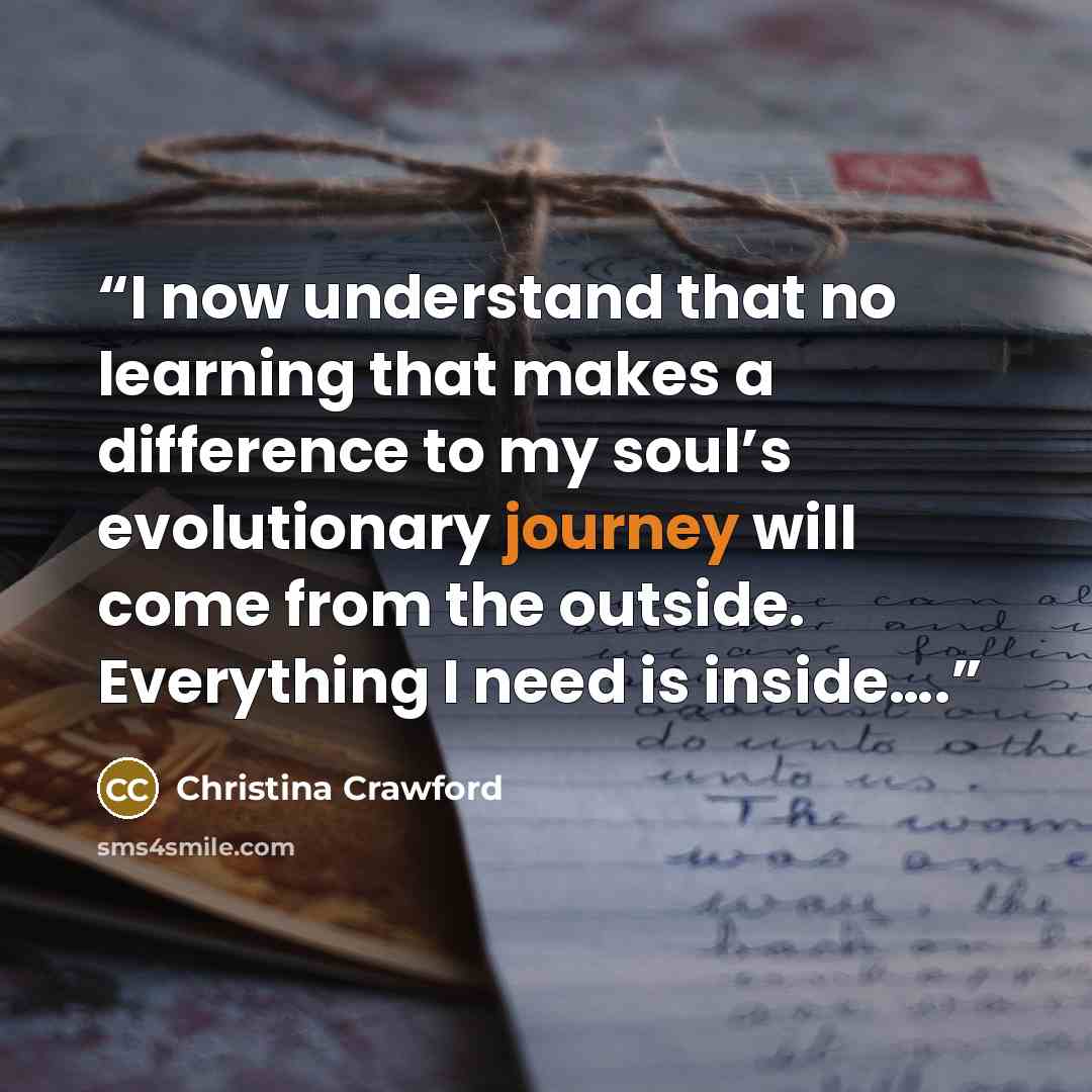 “I now understand that no learning that makes a difference to my soul’s evolutionary journey will come from the outside. Everything I need is inside….” quote by Christina Crawford