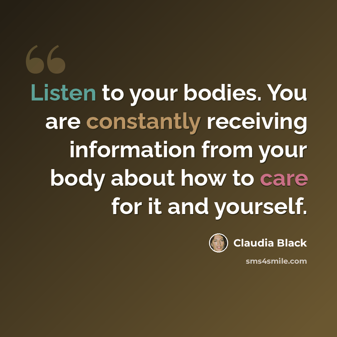 “Listen to your bodies. You are constantly receiving information from your body about how to care for it and yourself.” quote by Claudia Black