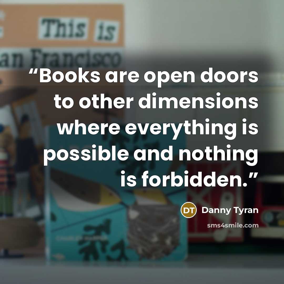 “Books are open doors to other dimensions where everything is possible and nothing is forbidden.” quote by Danny Tyran