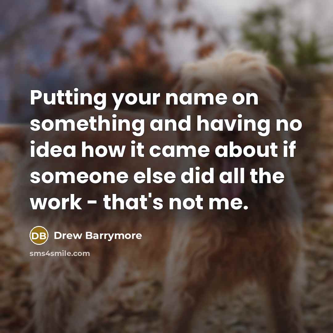 “Putting your name on something and having no idea how it came about if someone else did all the work - that's not me.” quote by Drew Barrymore