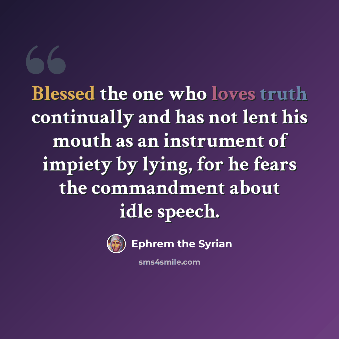 “Blessed the one who loves truth continually and has not lent his mouth as an instrument of impiety by lying, for he fears the commandment about idle speech.” quote by Ephrem the Syrian