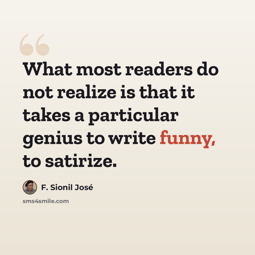 “What most readers do not realize is that it takes a particular genius to write funny, to satirize.” quote by F. Sionil Jose