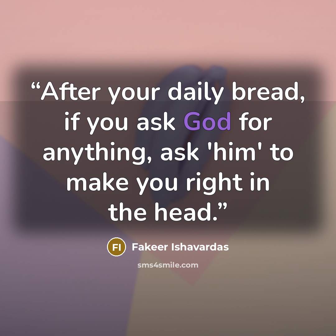 “After your daily bread, if you ask God for anything, ask 'him' to make you right in the head.” quote by Fakeer Ishavardas