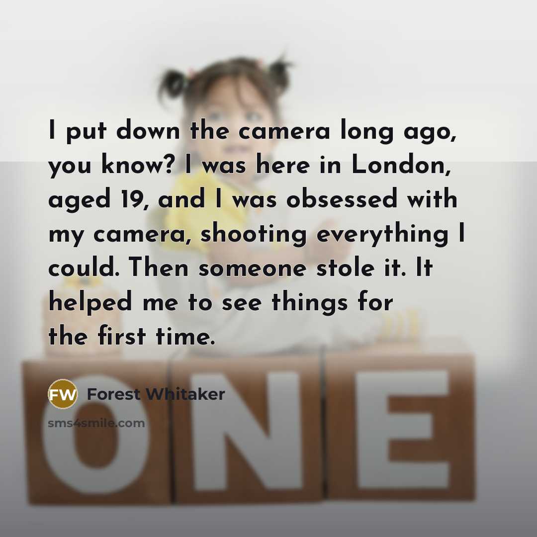 “I put down the camera long ago, you know? I was here in London, aged 19, and I was obsessed with my camera, shooting everything I could. Then someone stole it. It helped me to see things for the first time.” quote by Forest Whitaker