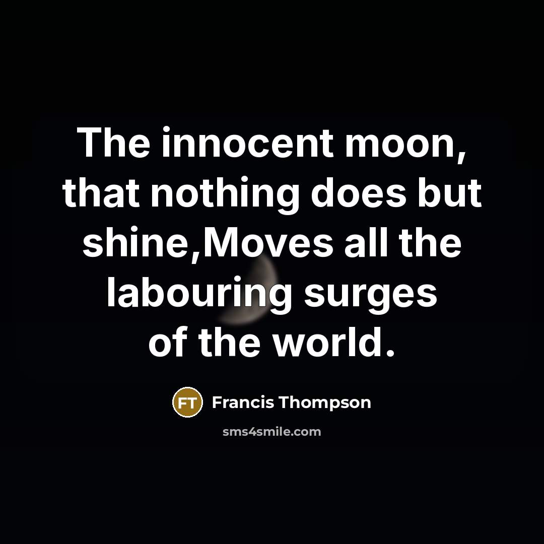 “The innocent moon, that nothing does but shine,Moves all the labouring surges of the world.” quote by Francis Thompson