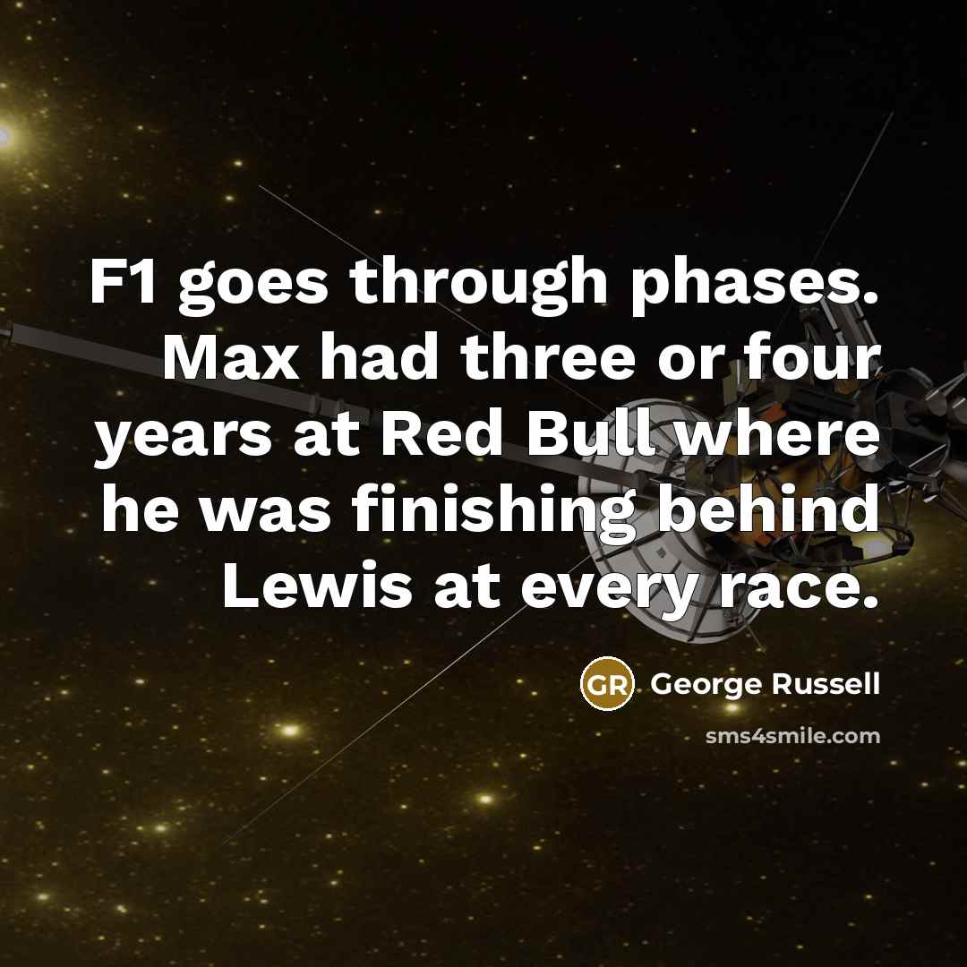 “F1 goes through phases. Max had three or four years at Red Bull where he was finishing behind Lewis at every race.” quote by George Russell