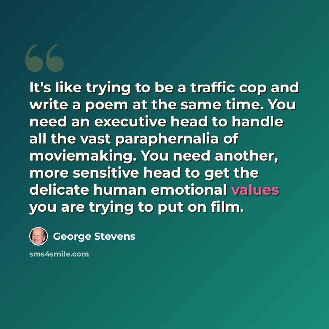 “It's like trying to be a traffic cop and write a poem at the same time. You need an executive head to handle all the vast paraphernalia of moviemaking. You need another, more sensitive head to get the delicate human emotional values you are trying to put on film.” quote by George Stevens