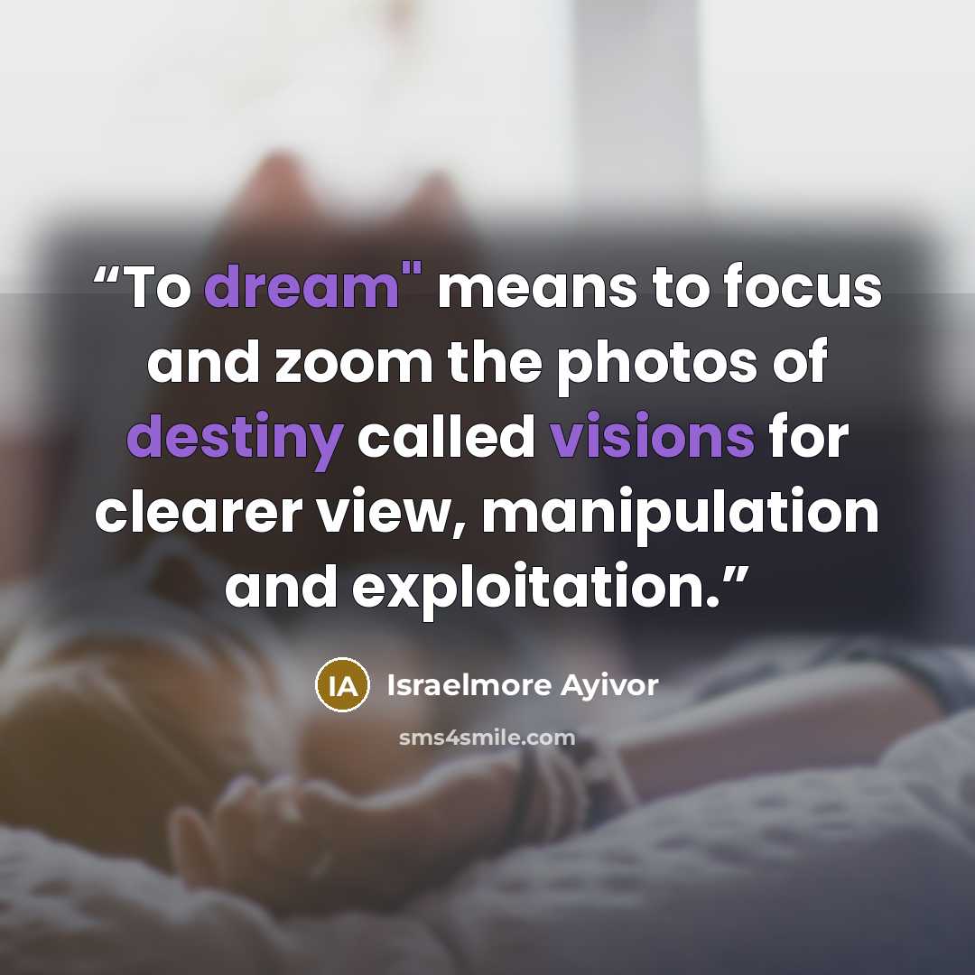 “To dream" means to focus and zoom the photos of destiny called visions for clearer view, manipulation and exploitation.” quote by Israelmore Ayivor
