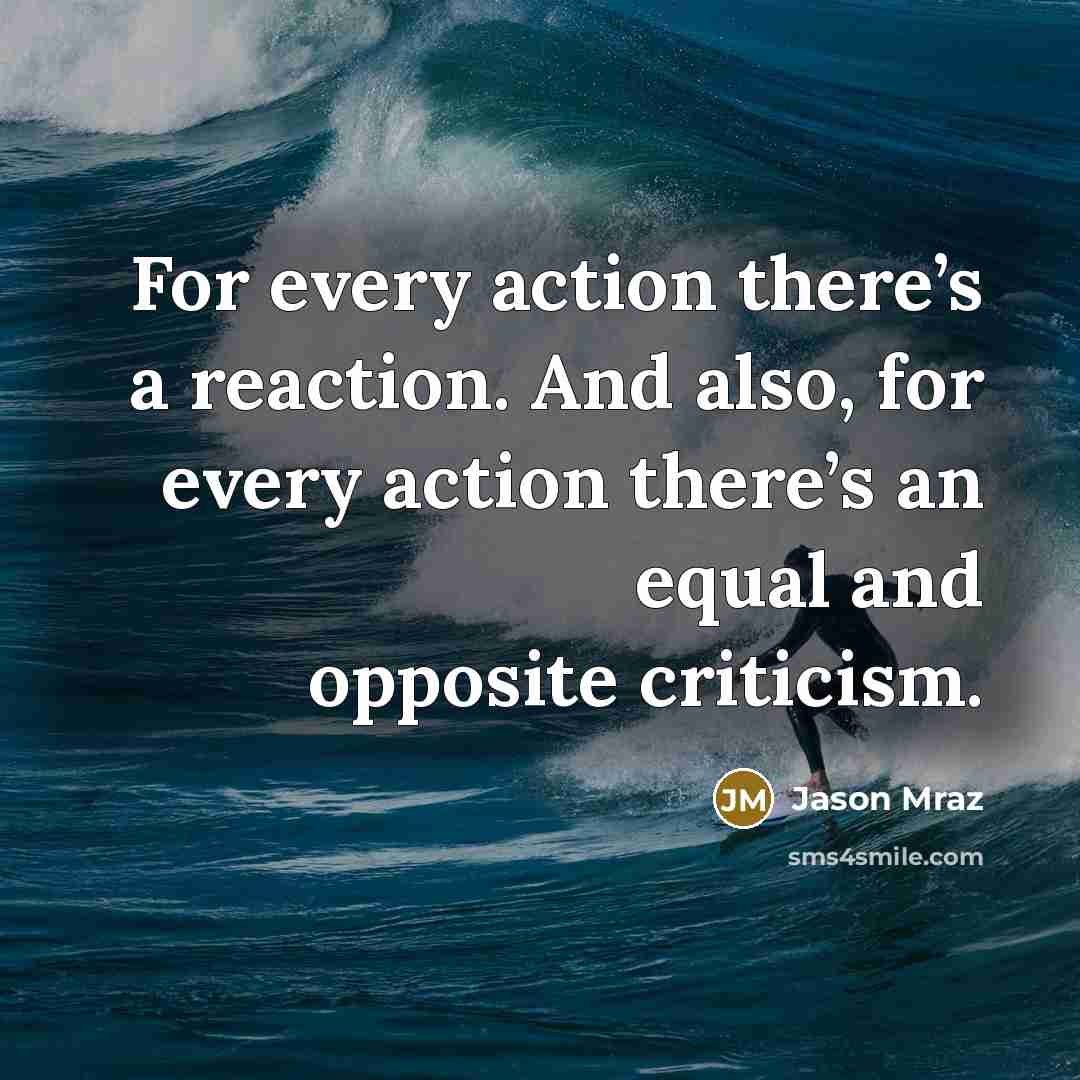 “For every action there’s a reaction. And also, for every action there’s an equal and opposite criticism.” quote by Jason Mraz