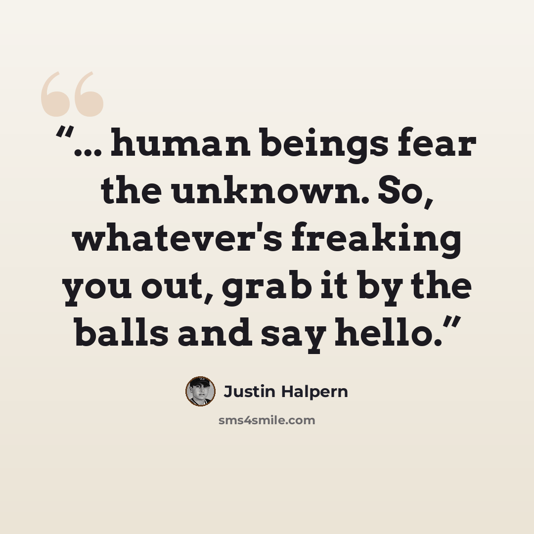 “... human beings fear the unknown. So, whatever's freaking you out, grab it by the balls and say hello.” quote by Justin Halpern