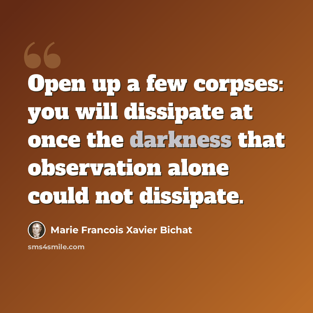 “Open up a few corpses: you will dissipate at once the darkness that observation alone could not dissipate.” quote by Marie Francois Xavier Bichat