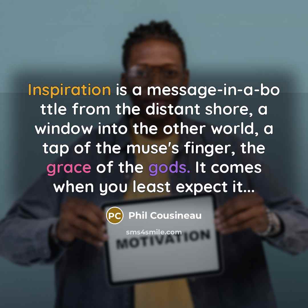 “Inspiration is a message-in-a-bo ttle from the distant shore, a window into the other world, a tap of the muse's finger, the grace of the gods. It comes when you least expect it...” quote by Phil Cousineau