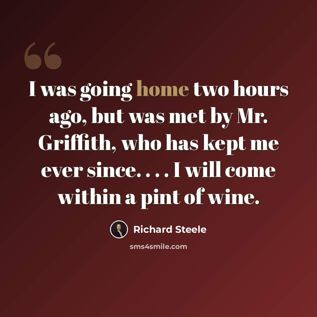 “I was going home two hours ago, but was met by Mr. Griffith, who has kept me ever since. . . . I will come within a pint of wine.” quote by Richard Steele