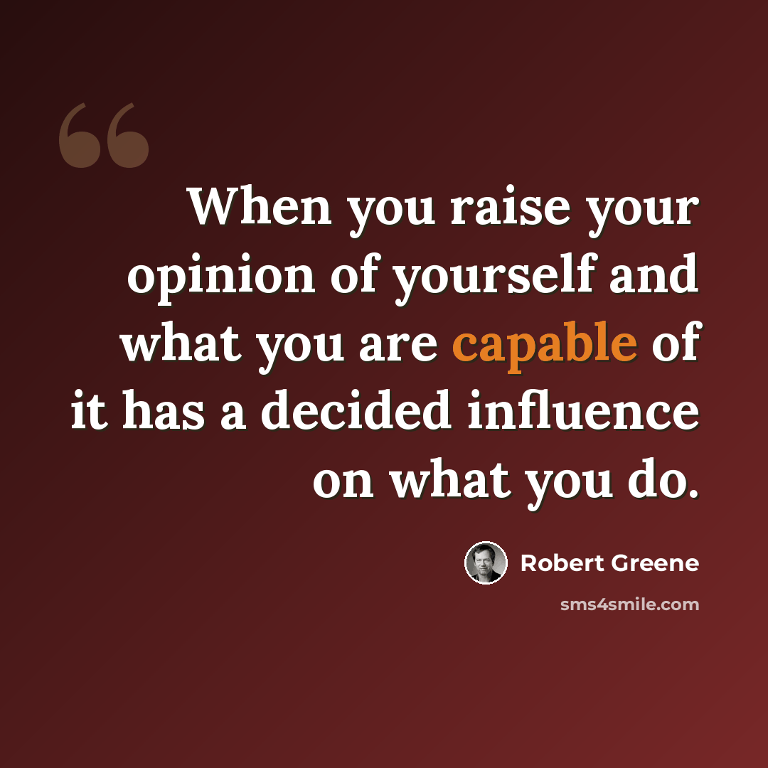 “When you raise your opinion of yourself and what you are capable of it has a decided influence on what you do.” quote by Robert Greene