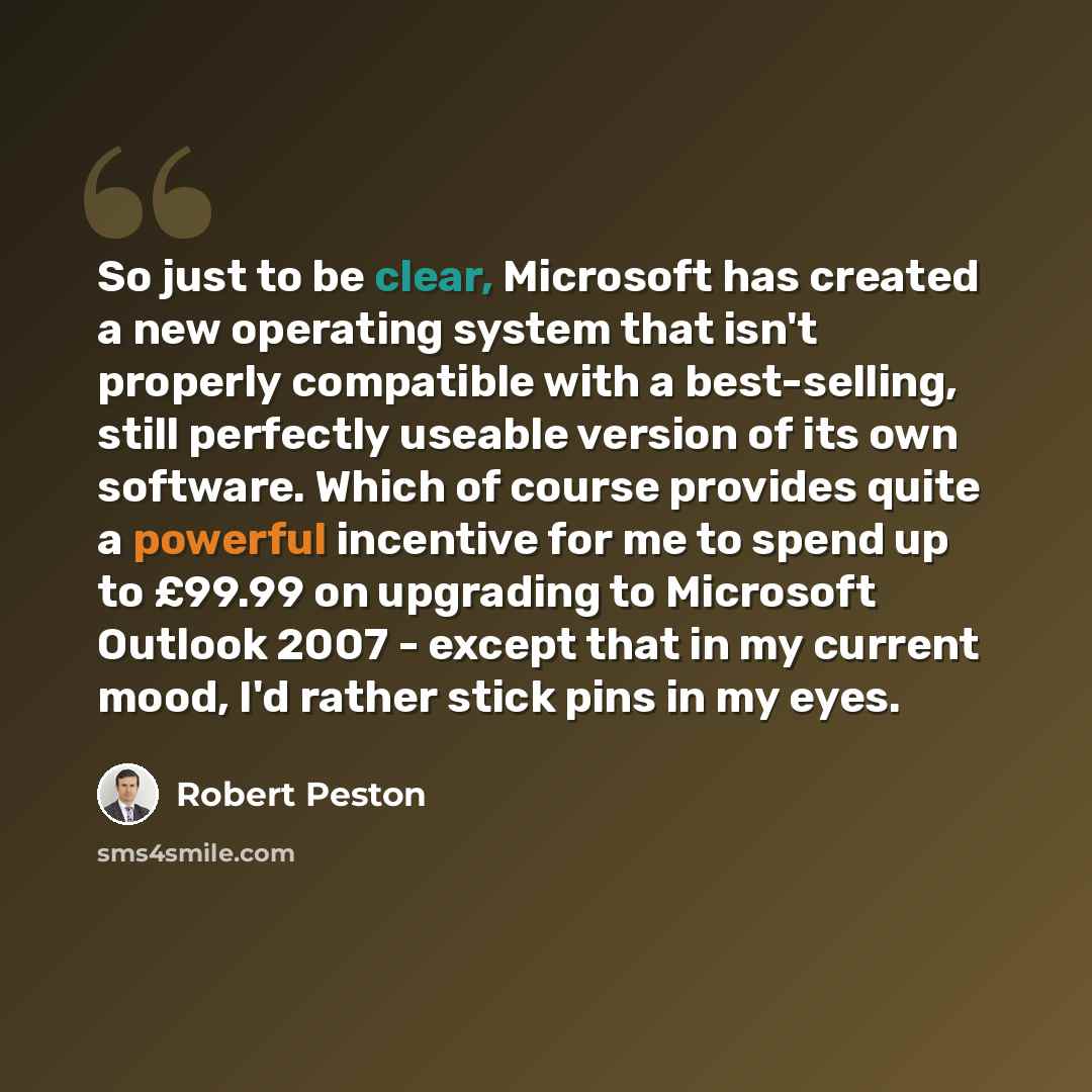 “So just to be clear, Microsoft has created a new operating system that isn't properly compatible with a best-selling, still perfectly useable version of its own software. Which of course provides quite a powerful incentive for me to spend up to £99.99 on upgrading to Microsoft Outlook 2007…” quote by Robert Peston