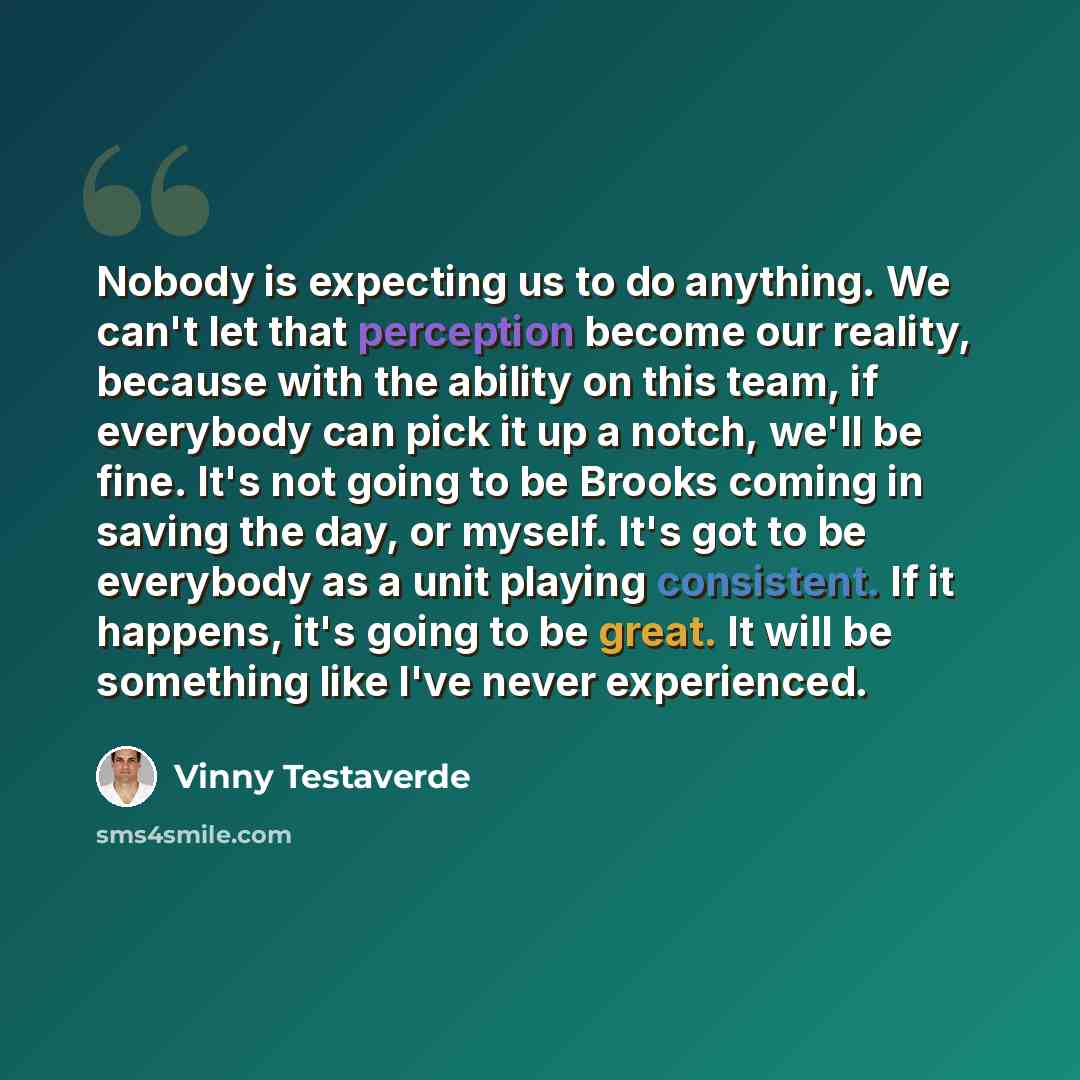 “Nobody is expecting us to do anything. We can't let that perception become our reality, because with the ability on this team, if everybody can pick it up a notch, we'll be fine. It's not going to be Brooks coming in saving the day, or myself. It's got to be everybody as a unit playing consistent…” quote by Vinny Testaverde
