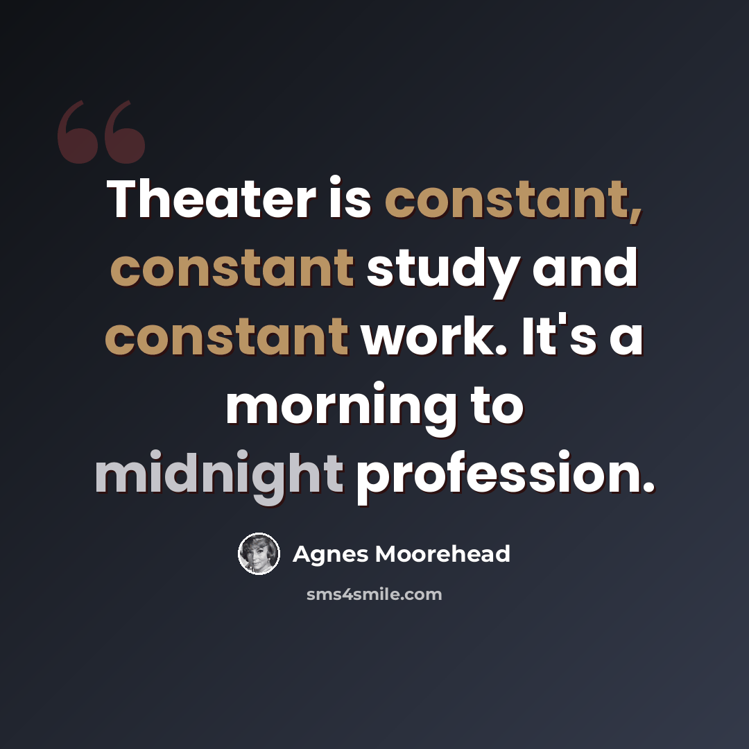 “Theater is constant, constant study and constant work. It's a morning to midnight profession.” quote by Agnes Moorehead