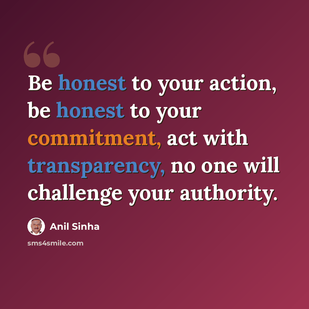 “Be honest to your action, be honest to your commitment, act with transparency, no one will challenge your authority.” quote by Anil Sinha