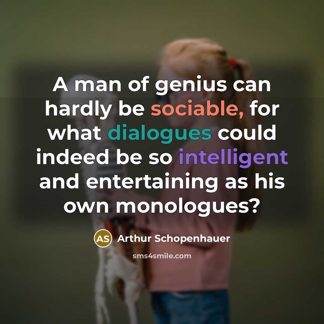 “A man of genius can hardly be sociable, for what dialogues could indeed be so intelligent and entertaining as his own monologues?” quote by Arthur Schopenhauer
